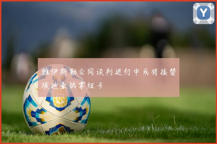 雅伊斯勒合同谈判进行中或将接替埃迪豪执掌纽卡